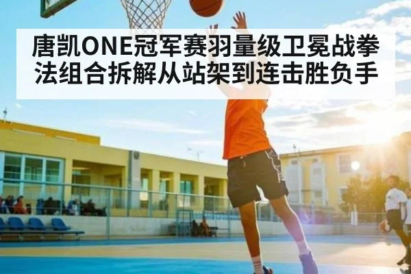唐凯ONE冠军赛羽量级卫冕战拳法组合拆解从站架到连击胜负手（Kaiyun）