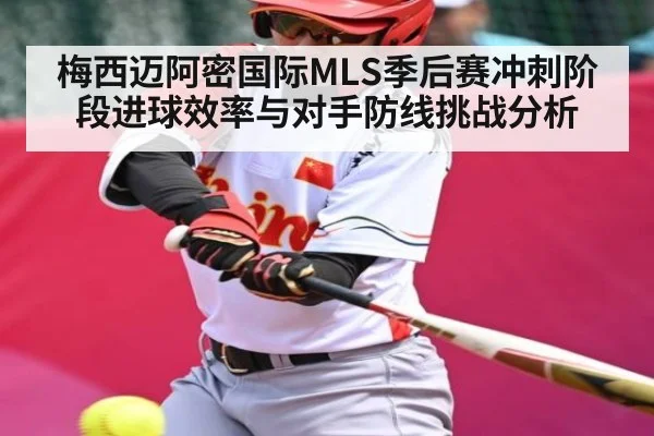 梅西迈阿密国际MLS季后赛冲刺阶段进球效率与对手防线挑战分析（Kaiyun）