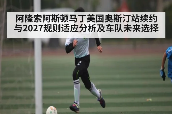 阿隆索阿斯顿马丁美国奥斯汀站续约与2027规则适应分析及车队未来选择（Kaiyun）
