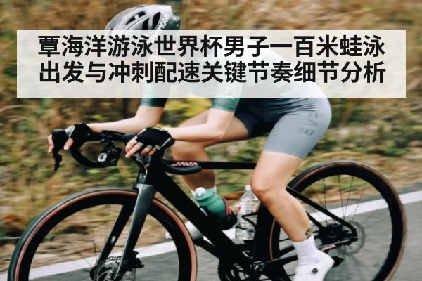覃海洋游泳世界杯男子一百米蛙泳出发与冲刺配速关键节奏细节分析